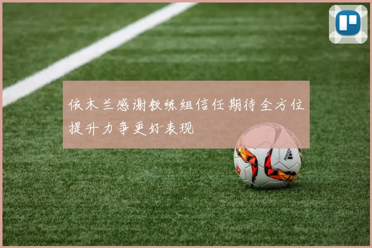 依木兰感谢教练组信任期待全方位提升力争更好表现