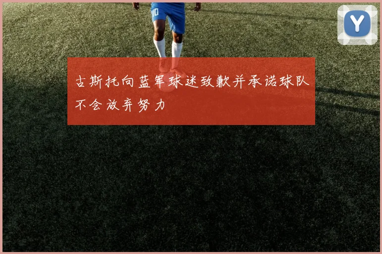 古斯托向蓝军球迷致歉并承诺球队不会放弃努力