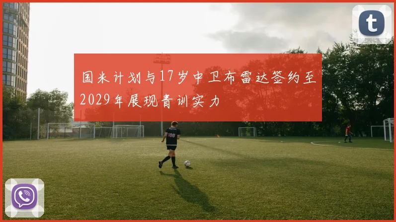 国米计划与17岁中卫布雷达签约至2029年展现青训实力