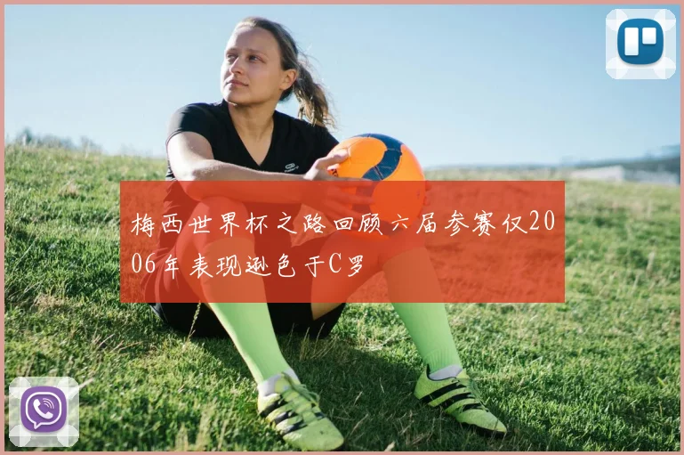 梅西世界杯之路回顾六届参赛仅2006年表现逊色于C罗