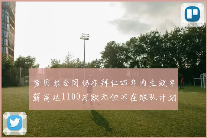努贝尔合同仍在拜仁四年内生效年薪高达1100万欧元但不在球队计划中