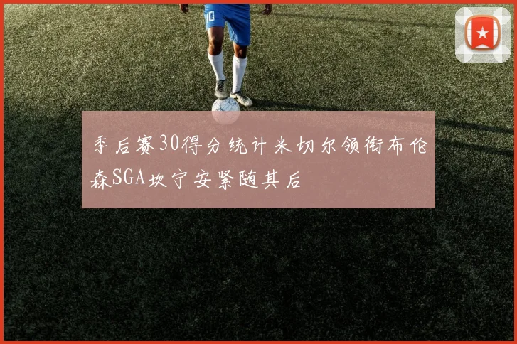 季后赛30得分统计米切尔领衔布伦森SGA坎宁安紧随其后