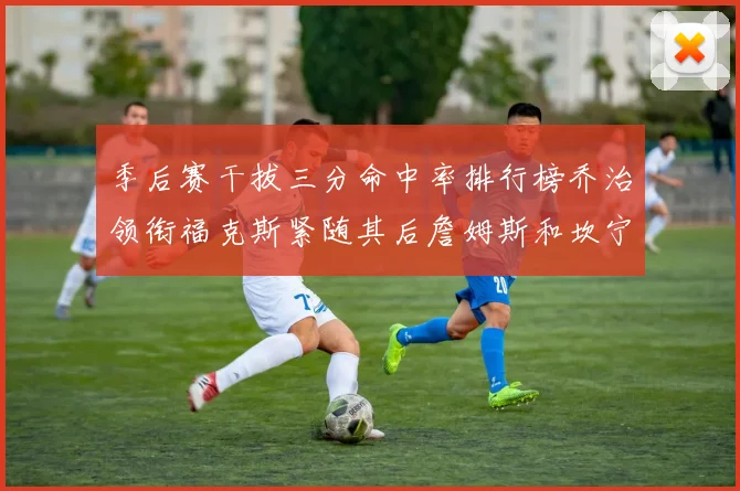 季后赛干拔三分命中率排行榜乔治领衔福克斯紧随其后詹姆斯和坎宁安表现不俗