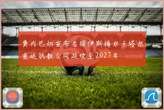 费内巴切宣布名宿伊斯梅尔卡塔尔重返执教合同延续至2027年