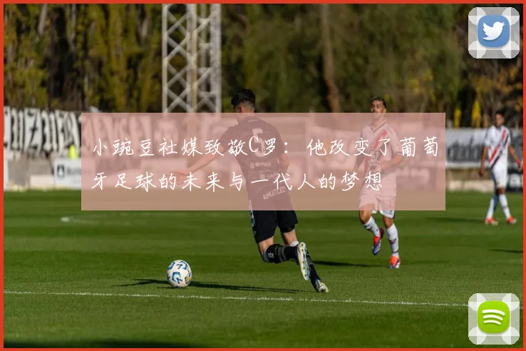 小豌豆社媒致敬C罗：他改变了葡萄牙足球的未来与一代人的梦想