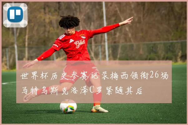 世界杯历史参赛记录梅西领衔26场马特乌斯克洛泽C罗紧随其后