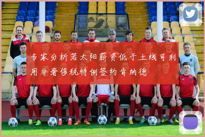 专家分析若太阳薪资低于土线可利用非奢侈税特例签约肯纳德